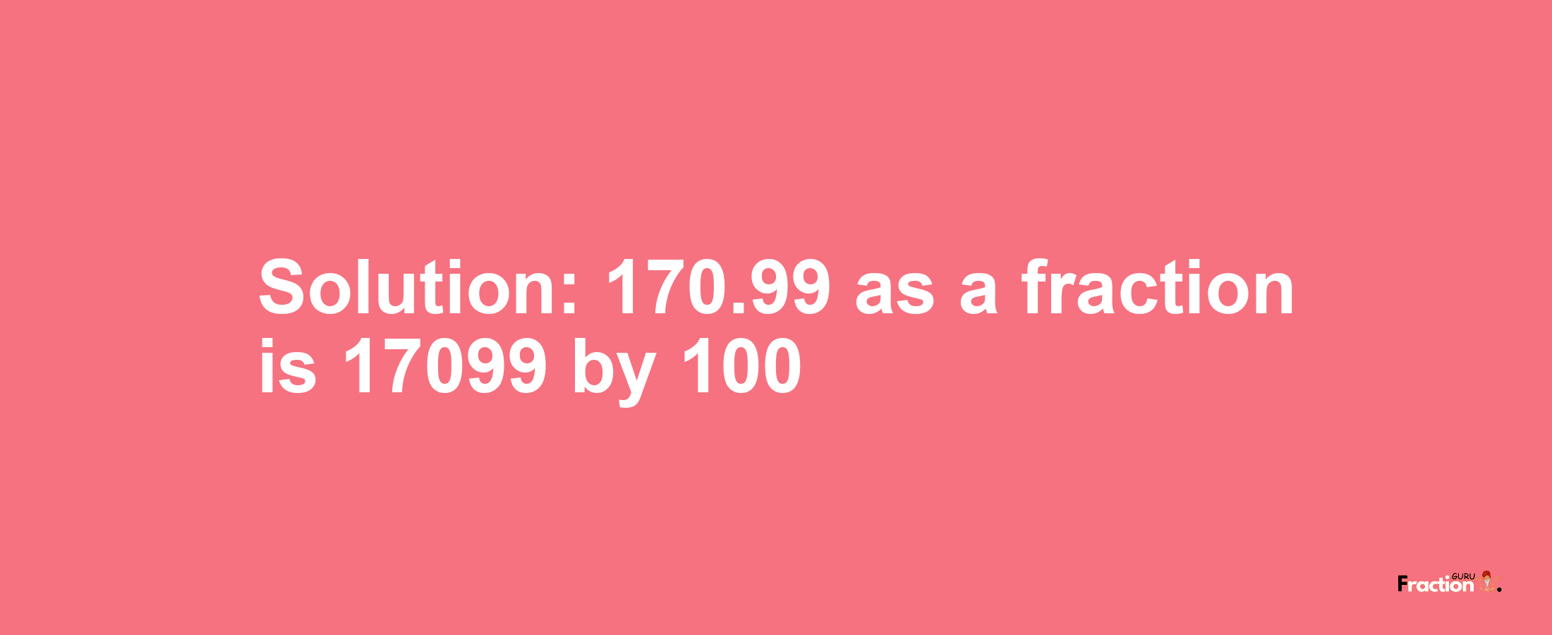 Solution:170.99 as a fraction is 17099/100